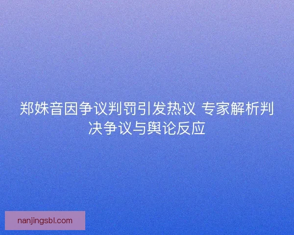 郑姝音因争议判罚引发热议 专家解析判决争议与舆论反应