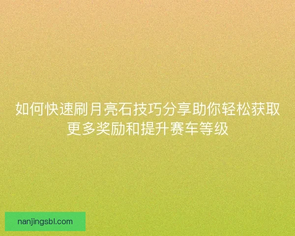 如何快速刷月亮石技巧分享助你轻松获取更多奖励和提升赛车等级
