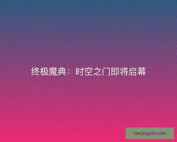终极魔典：时空之门即将启幕
