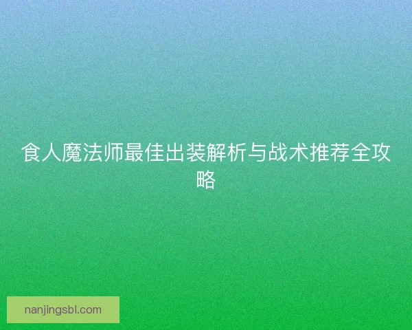 食人魔法师最佳出装解析与战术推荐全攻略