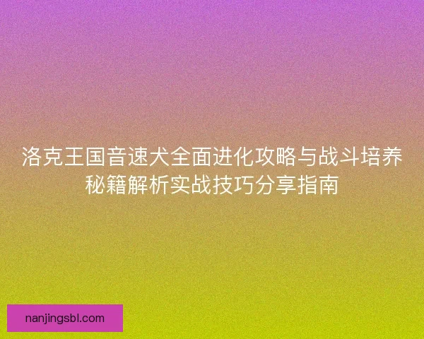 洛克王国音速犬全面进化攻略与战斗培养秘籍解析实战技巧分享指南