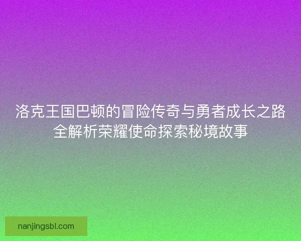 洛克王国巴顿的冒险传奇与勇者成长之路全解析荣耀使命探索秘境故事