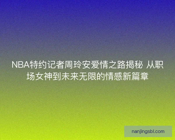 NBA特约记者周玲安爱情之路揭秘 从职场女神到未来无限的情感新篇章
