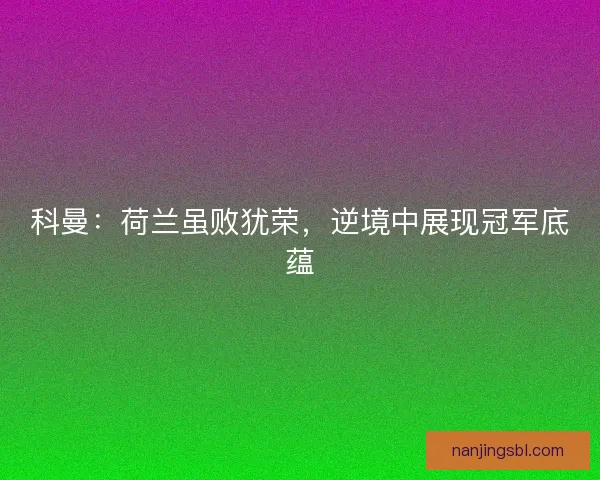 科曼：荷兰虽败犹荣，逆境中展现冠军底蕴