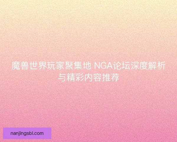魔兽世界玩家聚集地 NGA论坛深度解析与精彩内容推荐