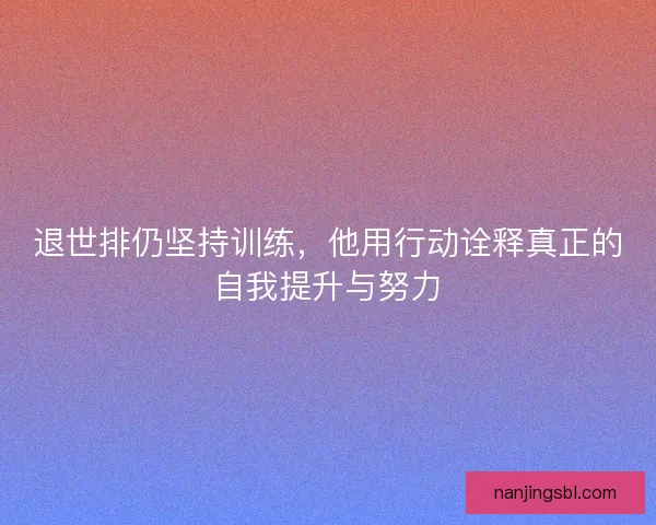 退世排仍坚持训练，他用行动诠释真正的自我提升与努力