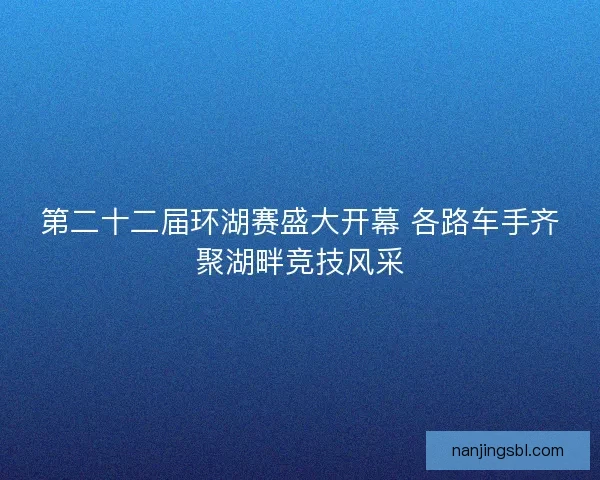 第二十二届环湖赛盛大开幕 各路车手齐聚湖畔竞技风采
