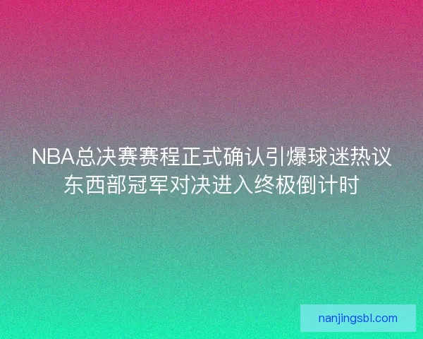 NBA总决赛赛程正式确认引爆球迷热议东西部冠军对决进入终极倒计时