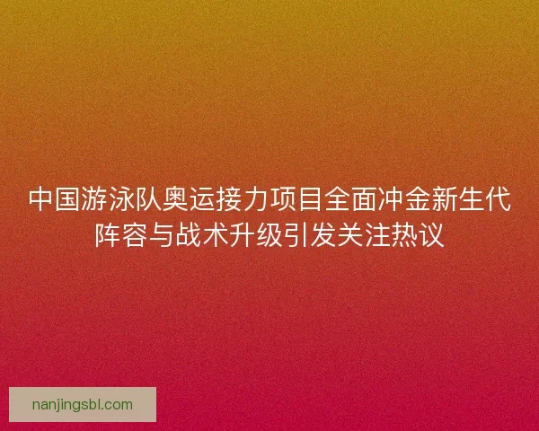 中国游泳队奥运接力项目全面冲金新生代阵容与战术升级引发关注热议