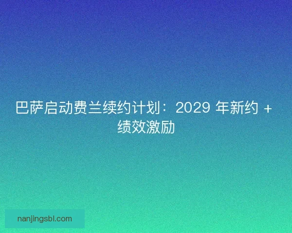 巴萨启动费兰续约计划：2029 年新约 + 绩效激励