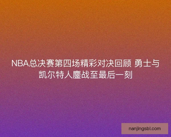 NBA总决赛第四场精彩对决回顾 勇士与凯尔特人鏖战至最后一刻