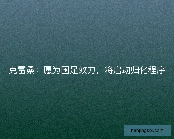 克雷桑：愿为国足效力，将启动归化程序