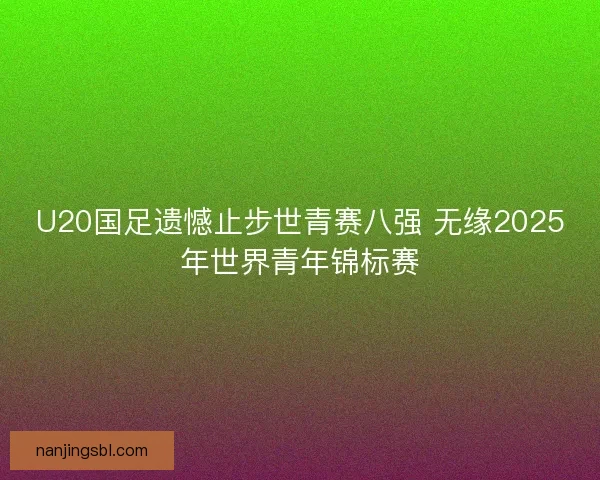 U20国足遗憾止步世青赛八强 无缘2025年世界青年锦标赛
