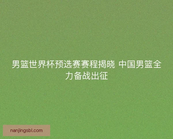 男篮世界杯预选赛赛程揭晓 中国男篮全力备战出征